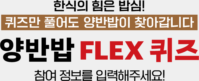 한식의 힘은 밥심! 퀴즈만 풀어도 양반밥이 찾아갑니다 양반밥 flex 퀴즈 참여 정보를 입력해주세요!