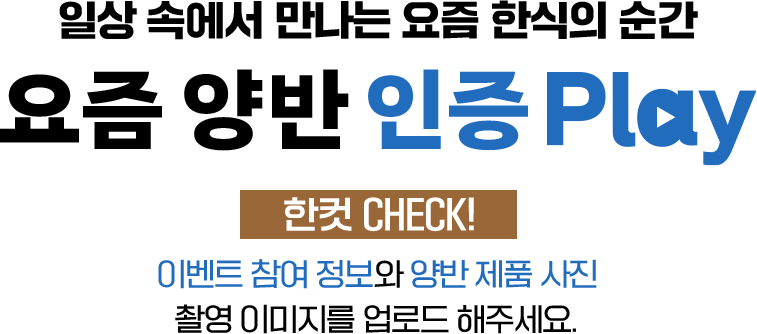 일상 속에서 만나는 요즘 한식의 순간 요즘 양반 인증 play 한컷 check! 이벤트 참여 정보와 양반 제품 사진 촬영 이미지를 업로드 해주세요.